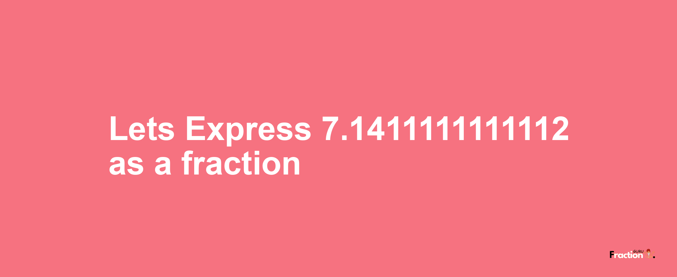 Lets Express 7.1411111111112 as afraction